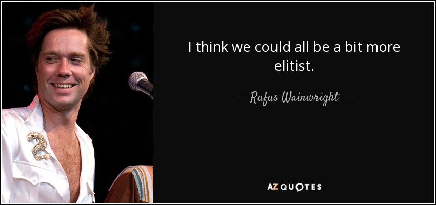 I think we could all be a bit more elitist. - Rufus Wainwright