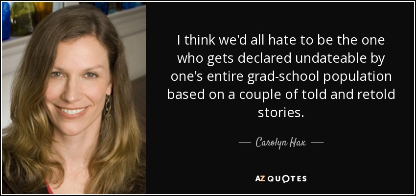 I think we'd all hate to be the one who gets declared undateable by one's entire grad-school population based on a couple of told and retold stories. - Carolyn Hax