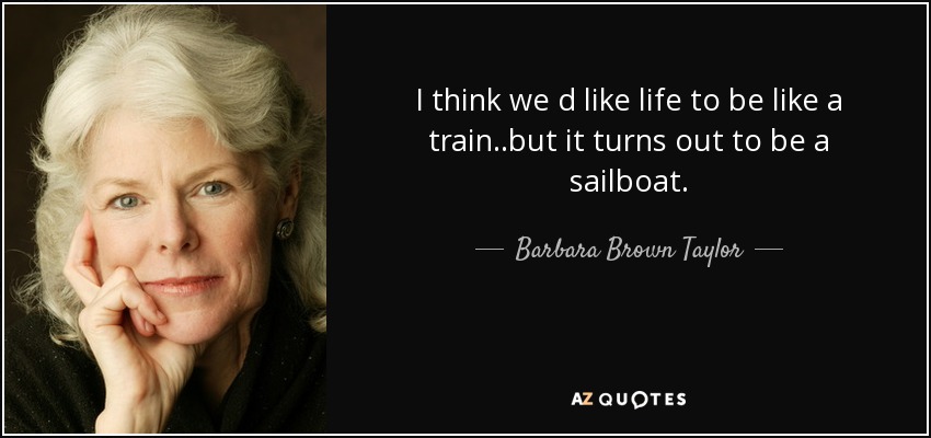 I think we d like life to be like a train..but it turns out to be a sailboat. - Barbara Brown Taylor