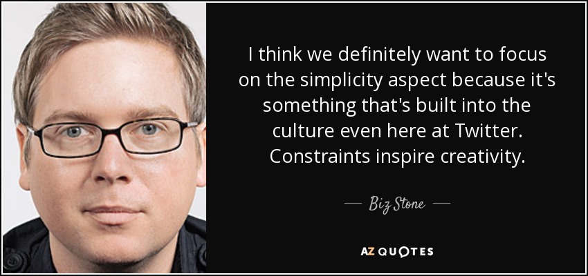 I think we definitely want to focus on the simplicity aspect because it's something that's built into the culture even here at Twitter. Constraints inspire creativity. - Biz Stone