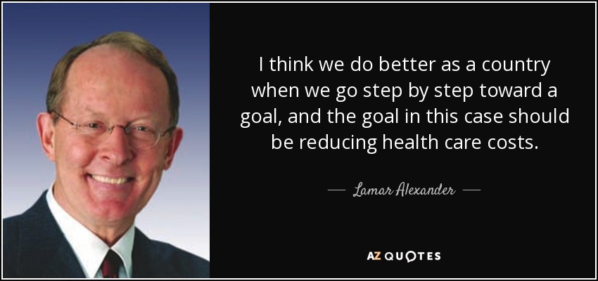 I think we do better as a country when we go step by step toward a goal, and the goal in this case should be reducing health care costs. - Lamar Alexander