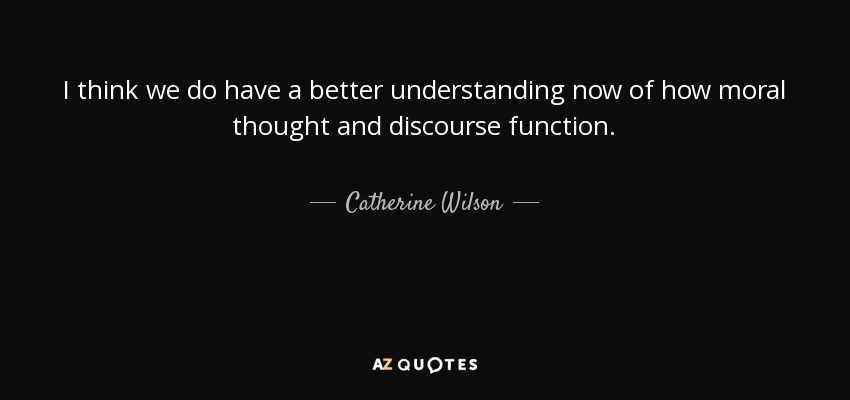 I think we do have a better understanding now of how moral thought and discourse function. - Catherine Wilson
