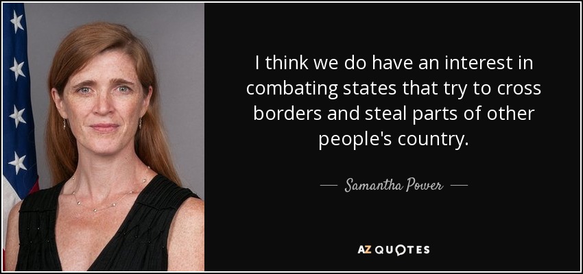 I think we do have an interest in combating states that try to cross borders and steal parts of other people's country. - Samantha Power