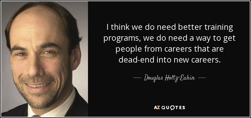 I think we do need better training programs, we do need a way to get people from careers that are dead-end into new careers. - Douglas Holtz-Eakin