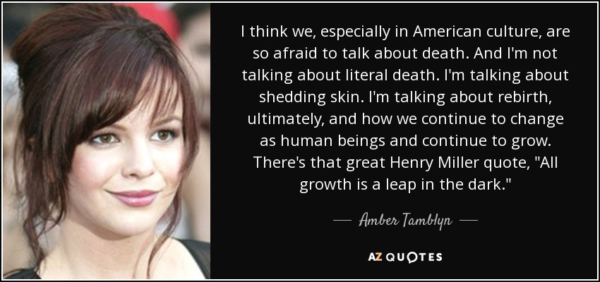 I think we, especially in American culture, are so afraid to talk about death. And I'm not talking about literal death. I'm talking about shedding skin. I'm talking about rebirth, ultimately, and how we continue to change as human beings and continue to grow. There's that great Henry Miller quote, 