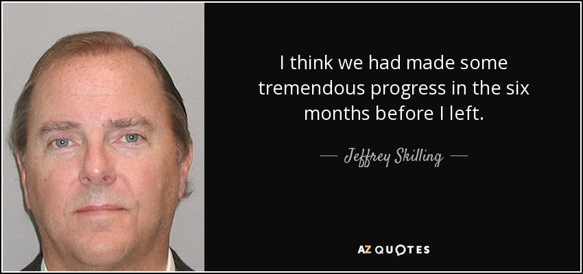 I think we had made some tremendous progress in the six months before I left. - Jeffrey Skilling