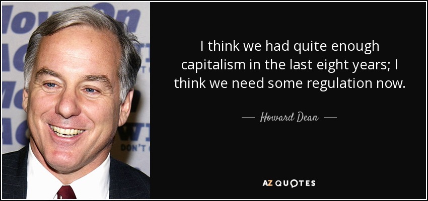 I think we had quite enough capitalism in the last eight years; I think we need some regulation now. - Howard Dean