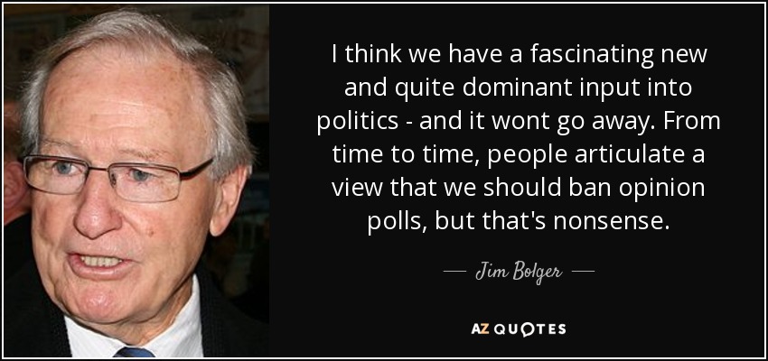 I think we have a fascinating new and quite dominant input into politics - and it wont go away. From time to time, people articulate a view that we should ban opinion polls, but that's nonsense. - Jim Bolger