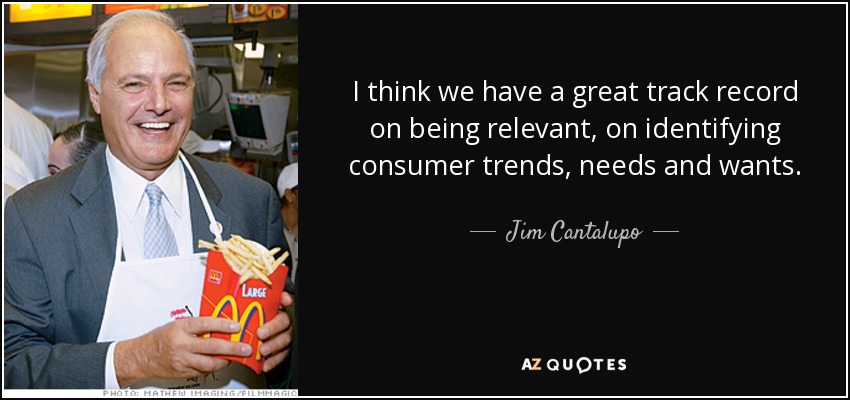 I think we have a great track record on being relevant, on identifying consumer trends, needs and wants. - Jim Cantalupo