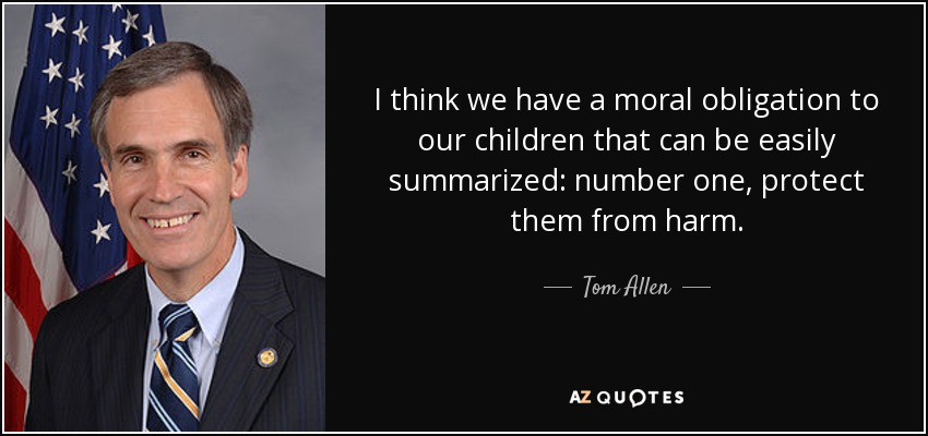 I think we have a moral obligation to our children that can be easily summarized: number one, protect them from harm. - Tom Allen