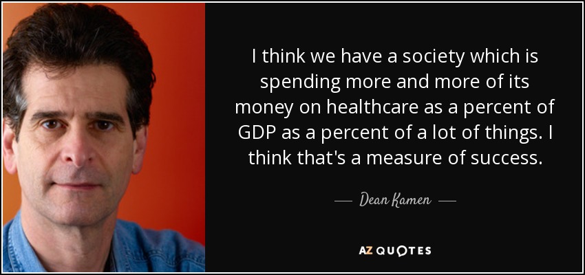 I think we have a society which is spending more and more of its money on healthcare as a percent of GDP as a percent of a lot of things. I think that's a measure of success. - Dean Kamen