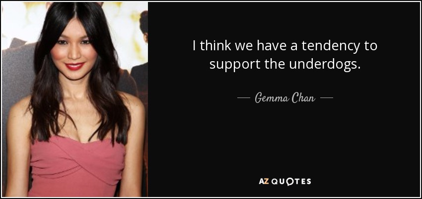I think we have a tendency to support the underdogs. - Gemma Chan