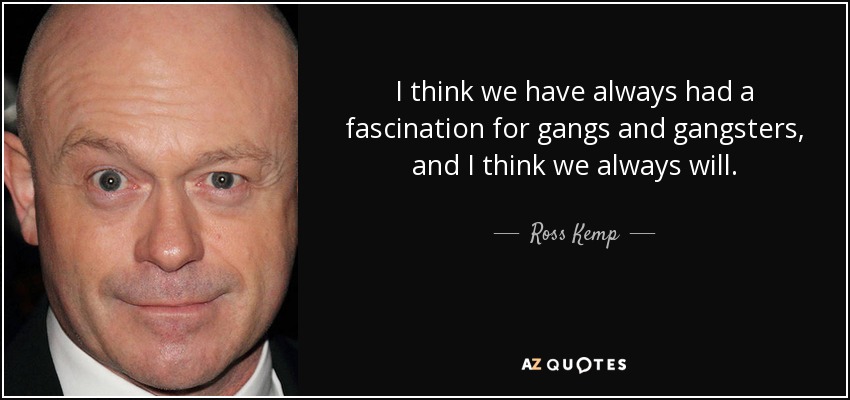 I think we have always had a fascination for gangs and gangsters, and I think we always will. - Ross Kemp