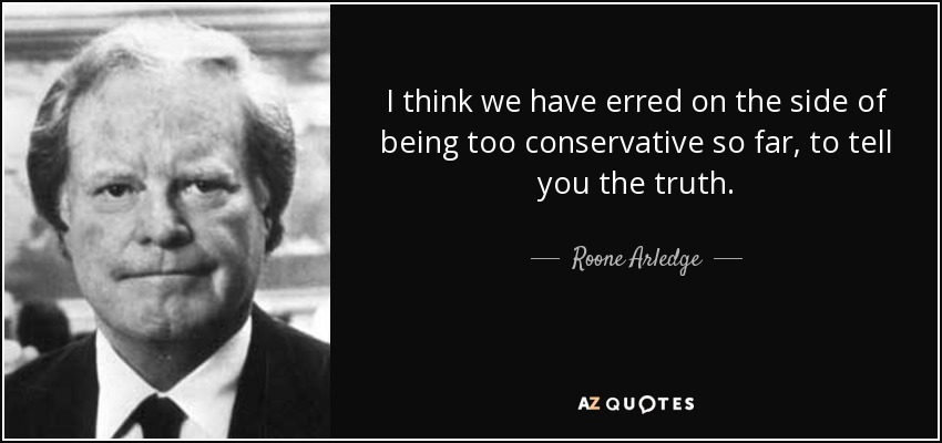 I think we have erred on the side of being too conservative so far, to tell you the truth. - Roone Arledge