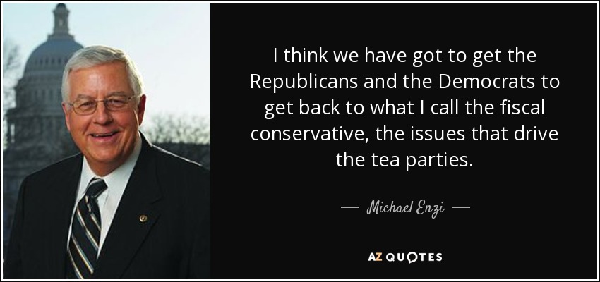 I think we have got to get the Republicans and the Democrats to get back to what I call the fiscal conservative, the issues that drive the tea parties. - Michael Enzi