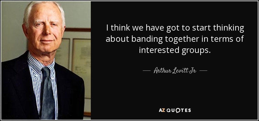 I think we have got to start thinking about banding together in terms of interested groups. - Arthur Levitt Jr