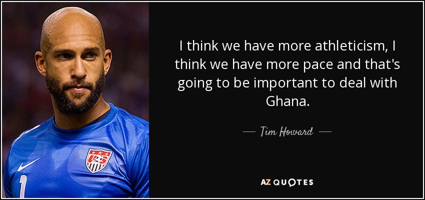 I think we have more athleticism, I think we have more pace and that's going to be important to deal with Ghana. - Tim Howard