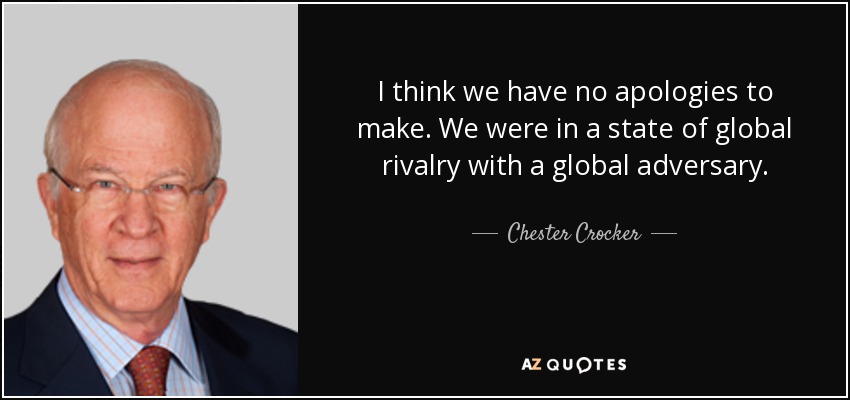 I think we have no apologies to make. We were in a state of global rivalry with a global adversary. - Chester Crocker