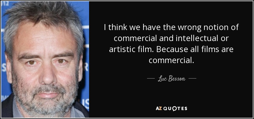 I think we have the wrong notion of commercial and intellectual or artistic film. Because all films are commercial. - Luc Besson