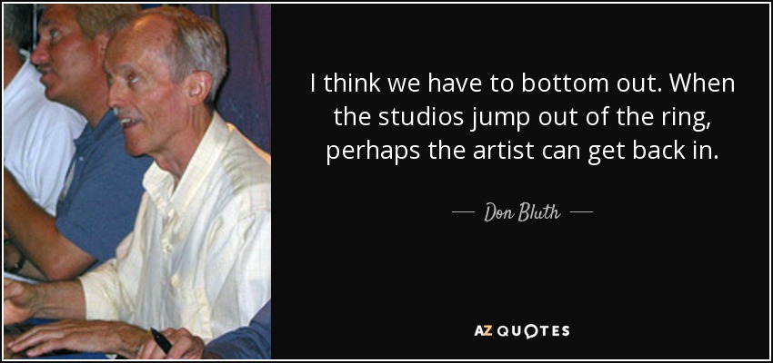 I think we have to bottom out. When the studios jump out of the ring, perhaps the artist can get back in. - Don Bluth