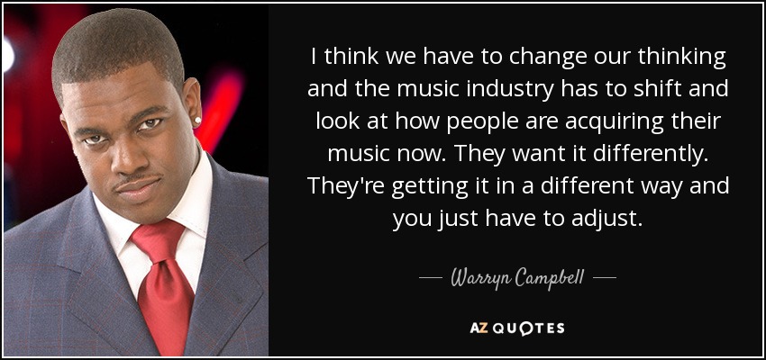 I think we have to change our thinking and the music industry has to shift and look at how people are acquiring their music now. They want it differently. They're getting it in a different way and you just have to adjust. - Warryn Campbell