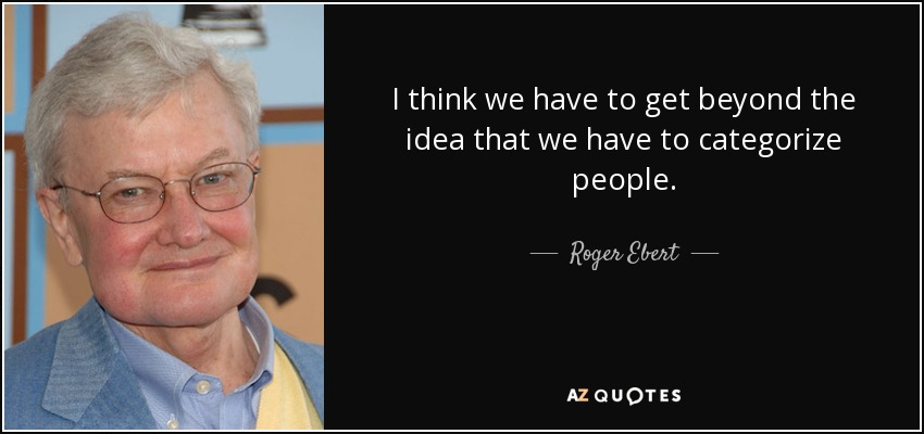 I think we have to get beyond the idea that we have to categorize people. - Roger Ebert