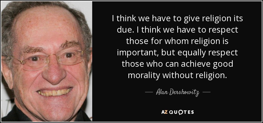 I think we have to give religion its due. I think we have to respect those for whom religion is important, but equally respect those who can achieve good morality without religion. - Alan Dershowitz