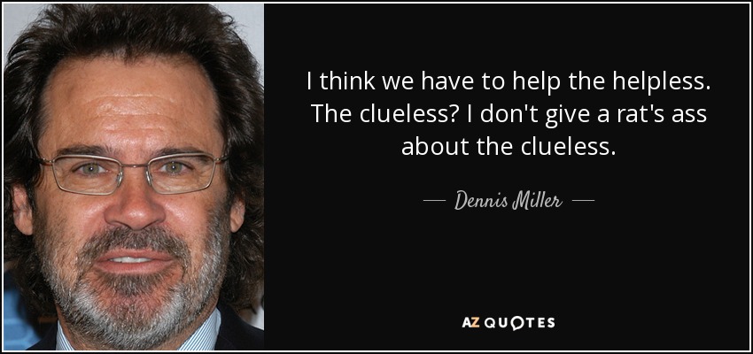 I think we have to help the helpless. The clueless? I don't give a rat's ass about the clueless. - Dennis Miller