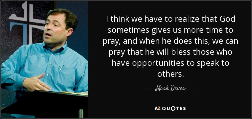 I think we have to realize that God sometimes gives us more time to pray, and when he does this, we can pray that he will bless those who have opportunities to speak to others. - Mark Dever