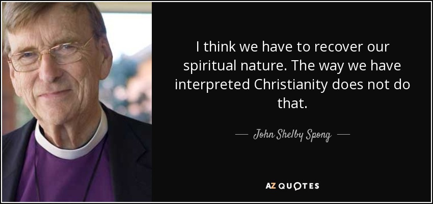 I think we have to recover our spiritual nature. The way we have interpreted Christianity does not do that. - John Shelby Spong