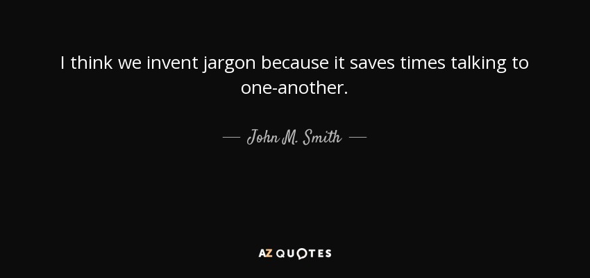 I think we invent jargon because it saves times talking to one-another. - John M. Smith