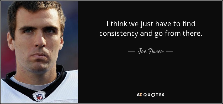 I think we just have to find consistency and go from there. - Joe Flacco