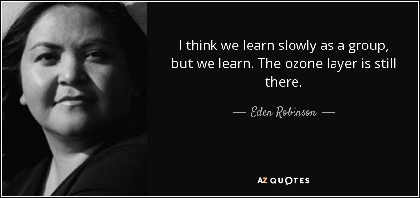 I think we learn slowly as a group, but we learn. The ozone layer is still there. - Eden Robinson