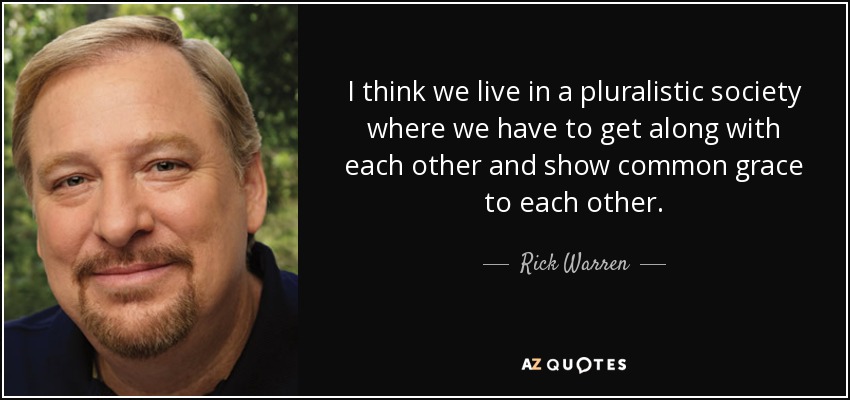 I think we live in a pluralistic society where we have to get along with each other and show common grace to each other. - Rick Warren
