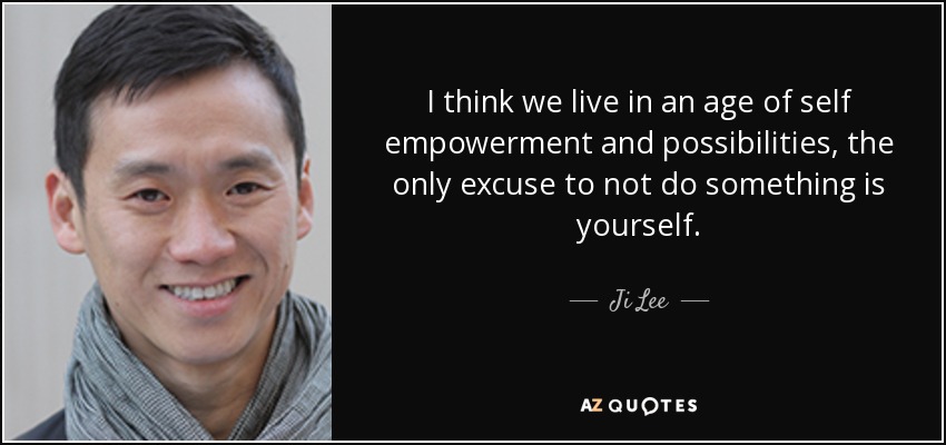 I think we live in an age of self empowerment and possibilities, the only excuse to not do something is yourself. - Ji Lee