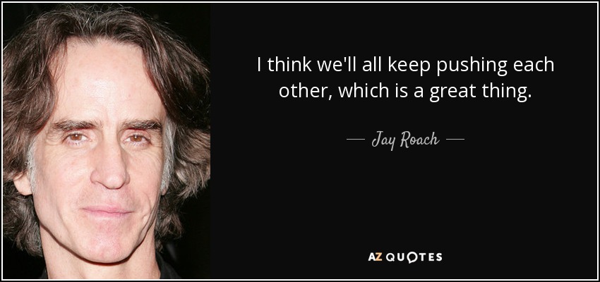 I think we'll all keep pushing each other, which is a great thing. - Jay Roach