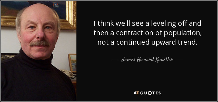 I think we'll see a leveling off and then a contraction of population, not a continued upward trend. - James Howard Kunstler
