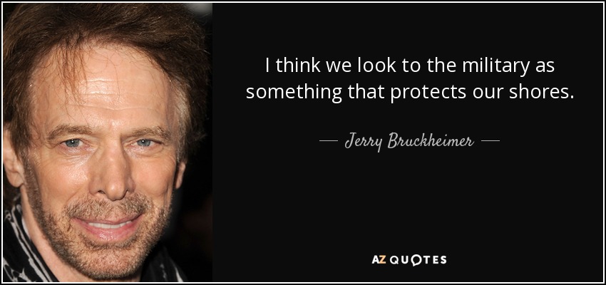 I think we look to the military as something that protects our shores. - Jerry Bruckheimer