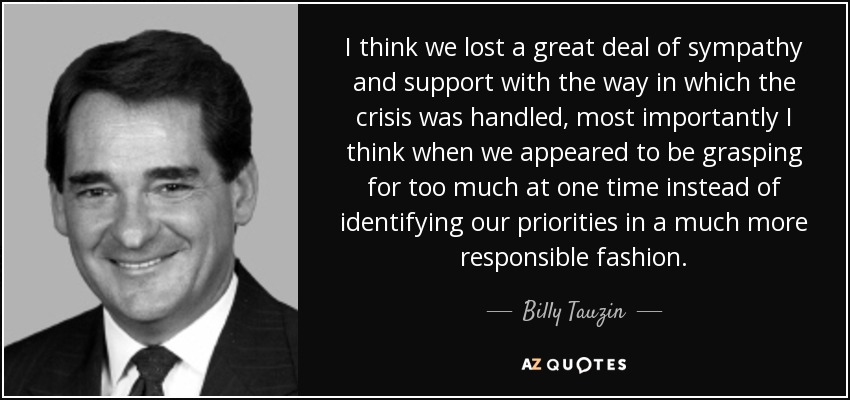 I think we lost a great deal of sympathy and support with the way in which the crisis was handled, most importantly I think when we appeared to be grasping for too much at one time instead of identifying our priorities in a much more responsible fashion. - Billy Tauzin