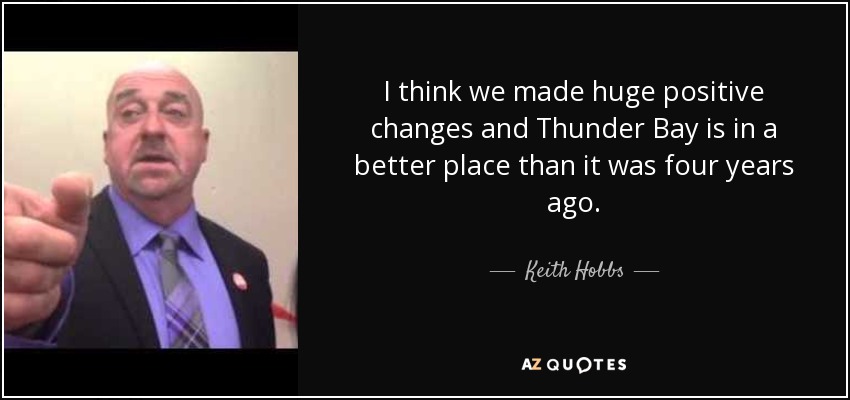 I think we made huge positive changes and Thunder Bay is in a better place than it was four years ago. - Keith Hobbs