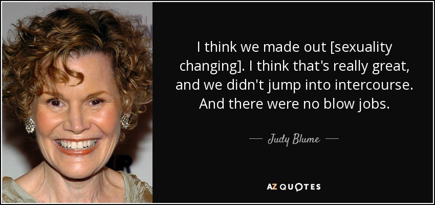 I think we made out [sexuality changing]. I think that's really great, and we didn't jump into intercourse. And there were no blow jobs. - Judy Blume