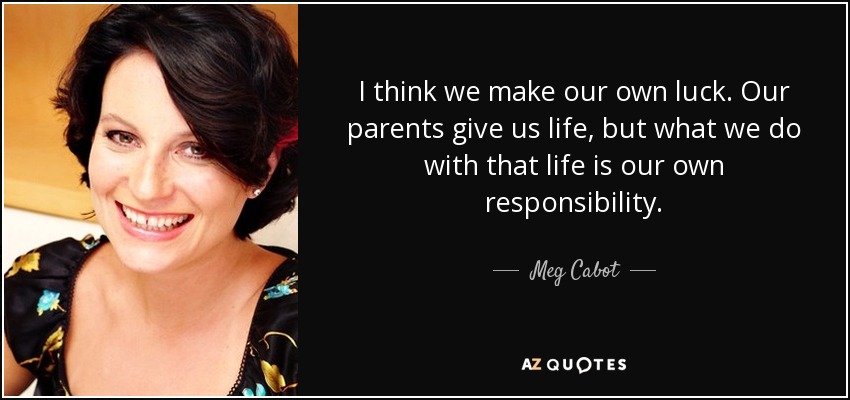 I think we make our own luck. Our parents give us life, but what we do with that life is our own responsibility. - Meg Cabot