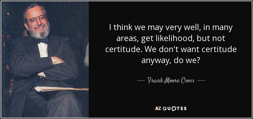 I think we may very well, in many areas, get likelihood, but not certitude. We don't want certitude anyway, do we? - Frank Moore Cross