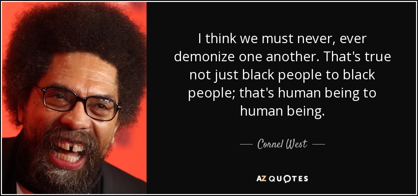 I think we must never, ever demonize one another. That's true not just black people to black people; that's human being to human being. - Cornel West