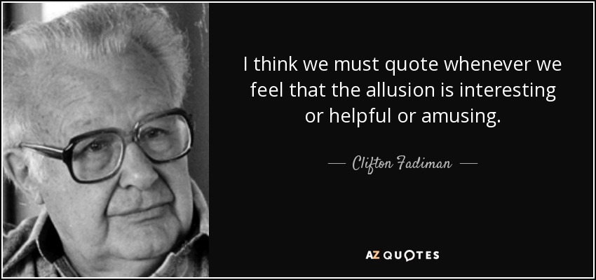 I think we must quote whenever we feel that the allusion is interesting or helpful or amusing. - Clifton Fadiman