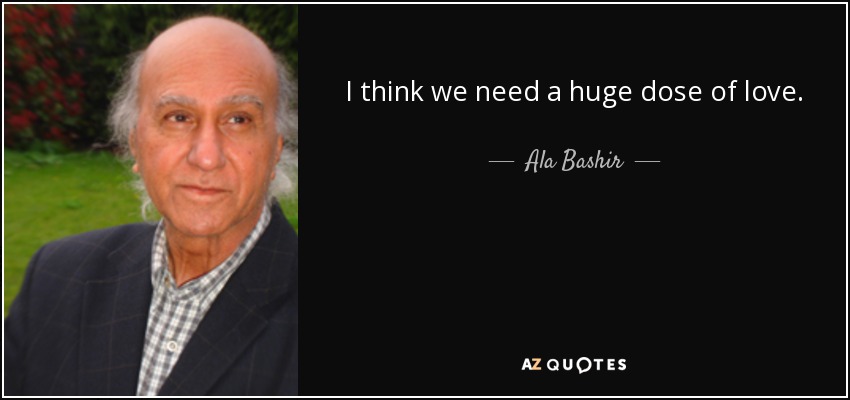 I think we need a huge dose of love. - Ala Bashir