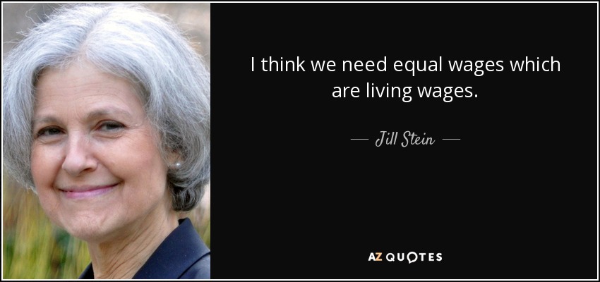 I think we need equal wages which are living wages. - Jill Stein