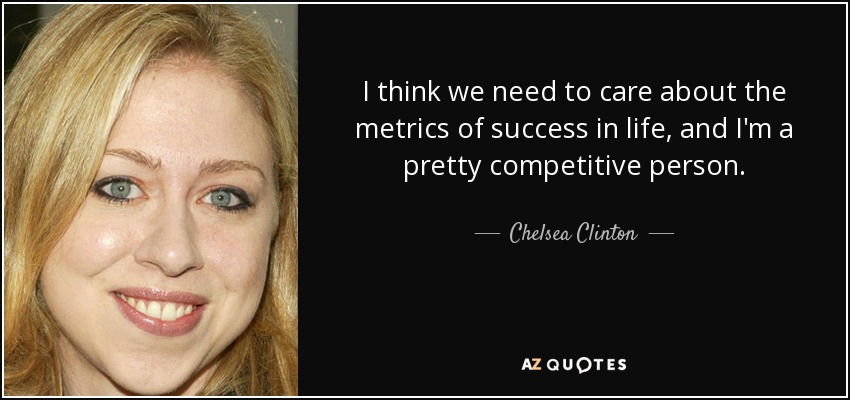I think we need to care about the metrics of success in life, and I'm a pretty competitive person. - Chelsea Clinton