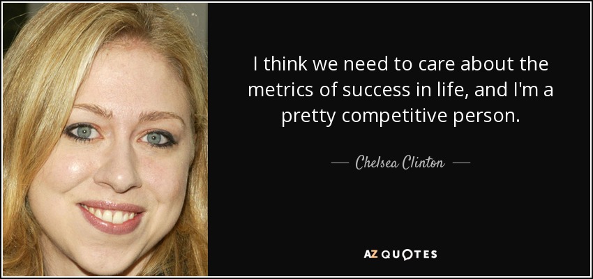 I think we need to care about the metrics of success in life, and I'm a pretty competitive person. - Chelsea Clinton