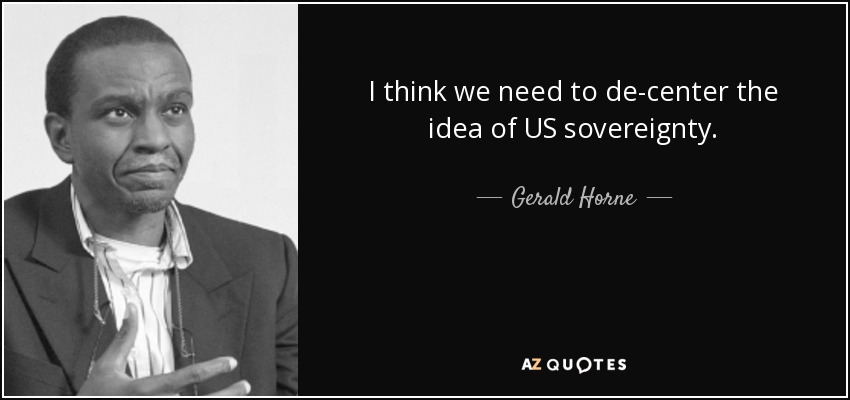 I think we need to de-center the idea of US sovereignty. - Gerald Horne